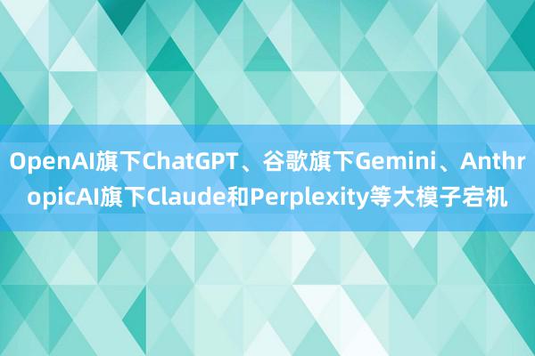 OpenAI旗下ChatGPT、谷歌旗下Gemini、AnthropicAI旗下Claude和Perplexity等大模子宕机