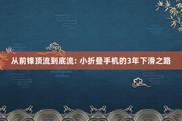 从前锋顶流到底流: 小折叠手机的3年下滑之路