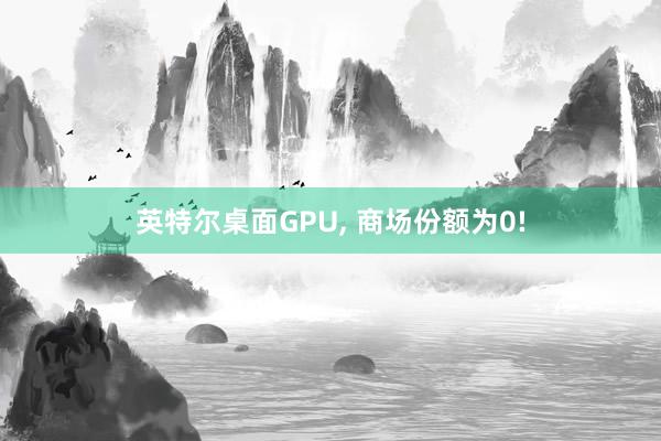 英特尔桌面GPU, 商场份额为0!