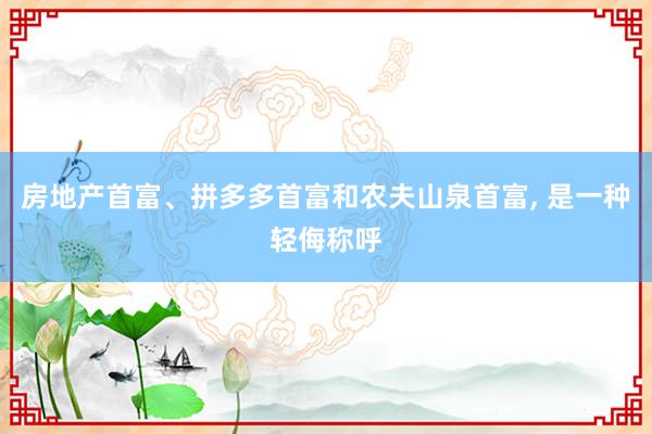 房地产首富、拼多多首富和农夫山泉首富, 是一种轻侮称呼