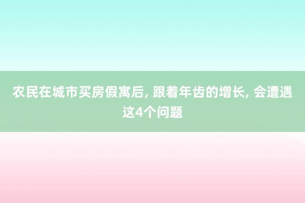 农民在城市买房假寓后, 跟着年齿的增长, 会遭遇这4个问题