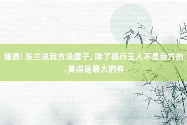 通透! 张兰说我方没屋子, 除了德行王人不是我方的, 莫得是最大的有