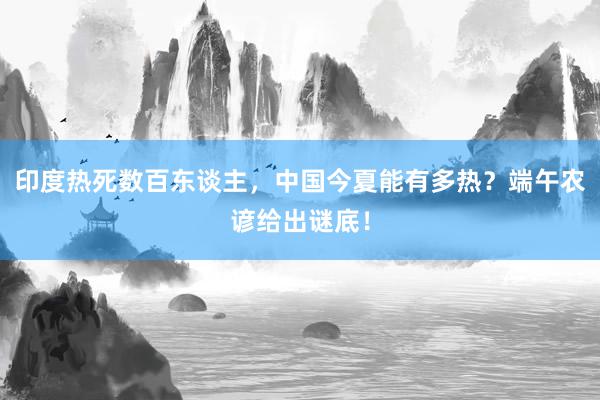 印度热死数百东谈主，中国今夏能有多热？端午农谚给出谜底！