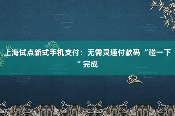 上海试点新式手机支付：无需灵通付款码 “碰一下”完成