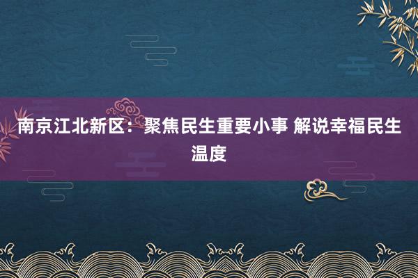 南京江北新区：聚焦民生重要小事 解说幸福民生温度