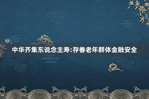 中华齐集东说念主寿:存眷老年群体金融安全