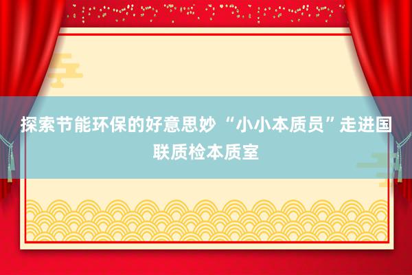 探索节能环保的好意思妙 “小小本质员”走进国联质检本质室