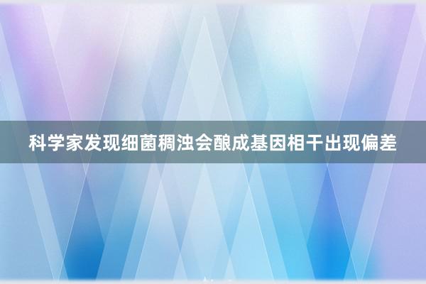 科学家发现细菌稠浊会酿成基因相干出现偏差