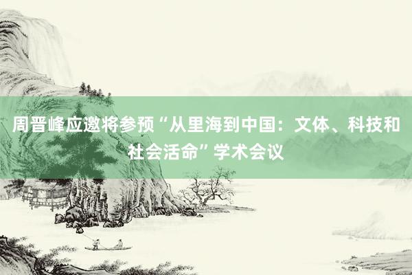 周晋峰应邀将参预“从里海到中国：文体、科技和社会活命”学术会议