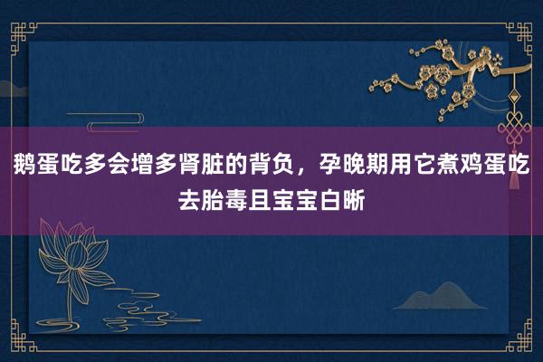 鹅蛋吃多会增多肾脏的背负，孕晚期用它煮鸡蛋吃去胎毒且宝宝白晰