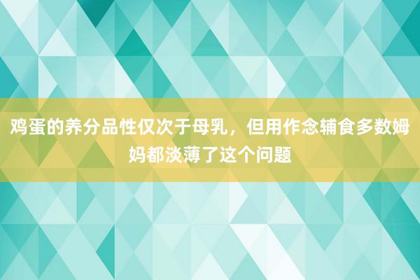 鸡蛋的养分品性仅次于母乳，但用作念辅食多数姆妈都淡薄了这个问题