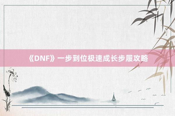 《DNF》一步到位极速成长步履攻略