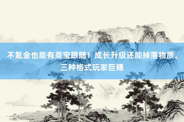 不氪金也能有灵宝跟随！成长升级还能掉落物质，三种格式玩家巨赚