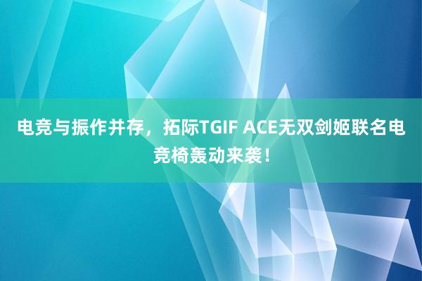 电竞与振作并存，拓际TGIF ACE无双剑姬联名电竞椅轰动来袭！