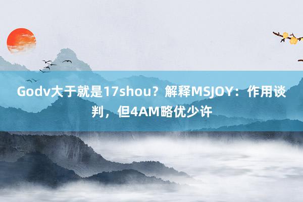 Godv大于就是17shou？解释MSJOY：作用谈判，但4AM略优少许