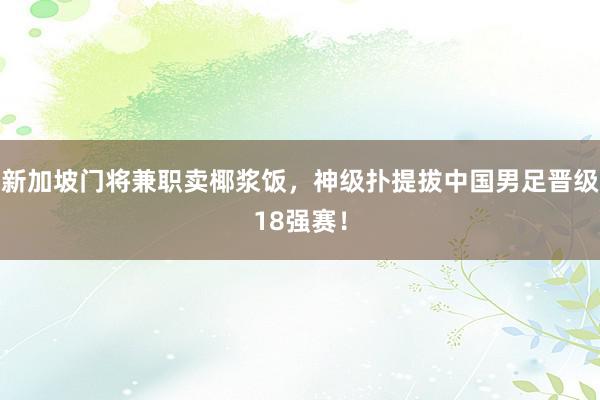 新加坡门将兼职卖椰浆饭，神级扑提拔中国男足晋级18强赛！