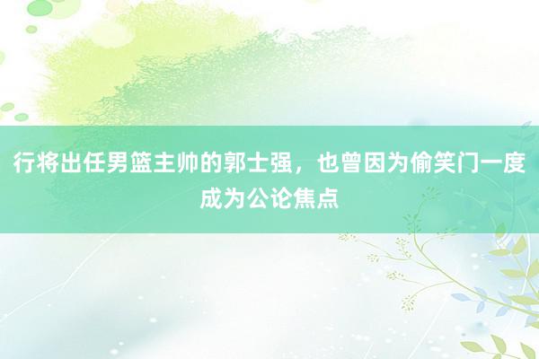 行将出任男篮主帅的郭士强，也曾因为偷笑门一度成为公论焦点