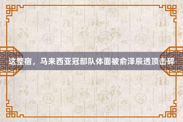 这整宿，马来西亚冠部队体面被俞泽辰透顶击碎