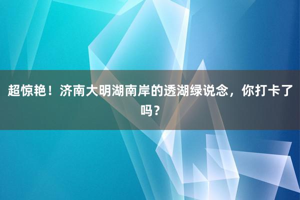 超惊艳！济南大明湖南岸的透湖绿说念，你打卡了吗？