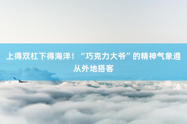 上得双杠下得海洋！“巧克力大爷”的精神气象遵从外地搭客