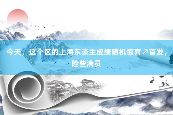 今天，这个区的上海东谈主成绩随机惊喜↗首发，险些满员