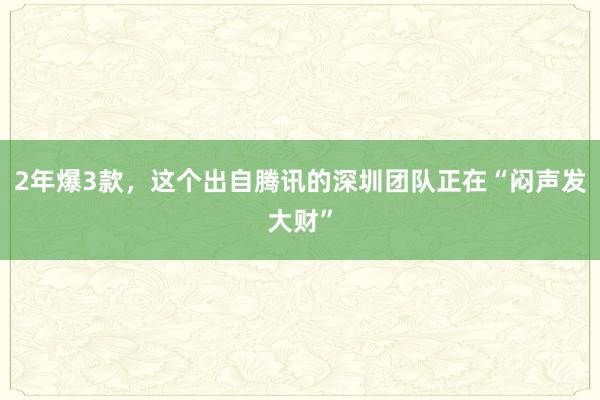 2年爆3款，这个出自腾讯的深圳团队正在“闷声发大财”