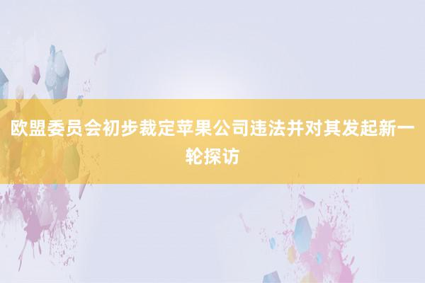 欧盟委员会初步裁定苹果公司违法并对其发起新一轮探访