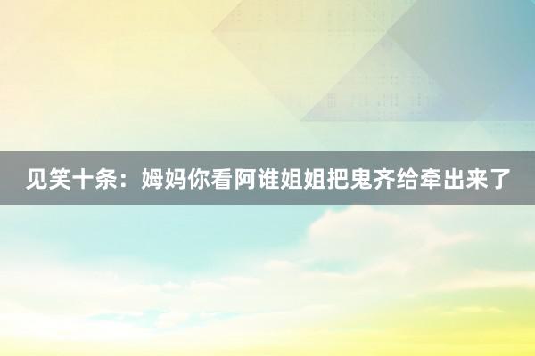 见笑十条：姆妈你看阿谁姐姐把鬼齐给牵出来了