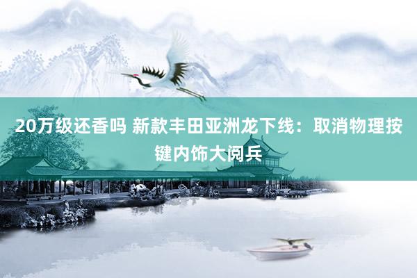 20万级还香吗 新款丰田亚洲龙下线：取消物理按键内饰大阅兵