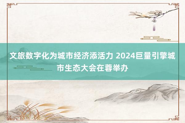 文旅数字化为城市经济添活力 2024巨量引擎城市生态大会在蓉举办