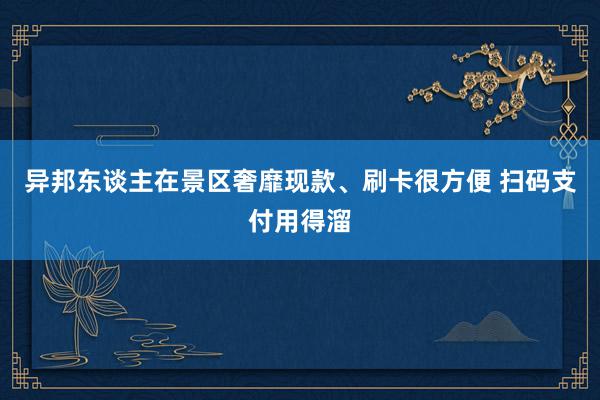 异邦东谈主在景区奢靡现款、刷卡很方便 扫码支付用得溜