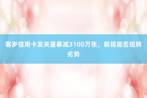 客岁信用卡发夹量暴减3100万张，新规能否扭转劣势