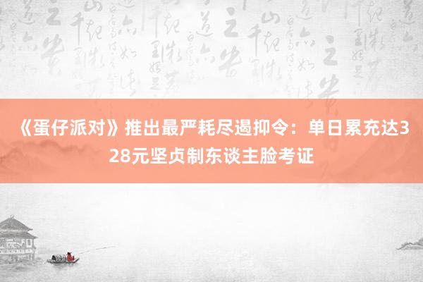 《蛋仔派对》推出最严耗尽遏抑令：单日累充达328元坚贞制东谈主脸考证