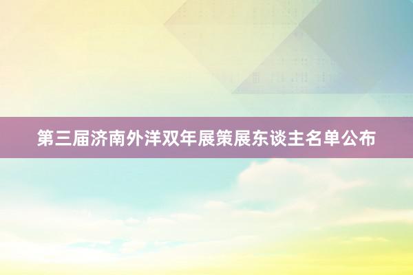 第三届济南外洋双年展策展东谈主名单公布