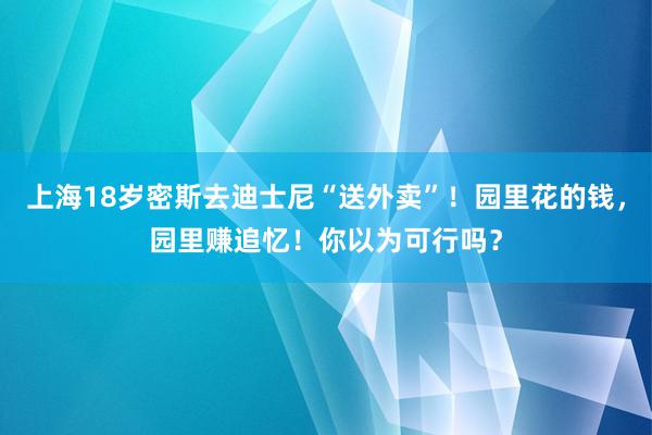 上海18岁密斯去迪士尼“送外卖”！园里花的钱，园里赚追忆！你以为可行吗？