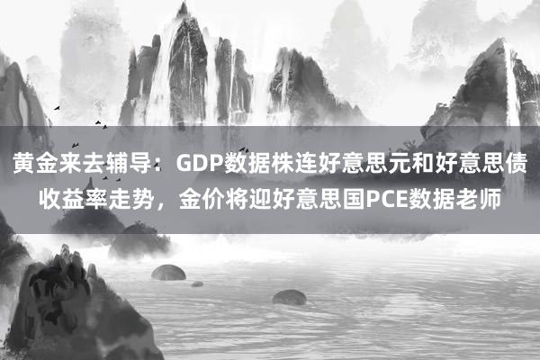 黄金来去辅导：GDP数据株连好意思元和好意思债收益率走势，金价将迎好意思国PCE数据老师