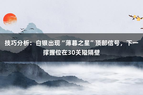 技巧分析：白银出现“薄暮之星”顶部信号，下一撑握位在30关隘隔壁