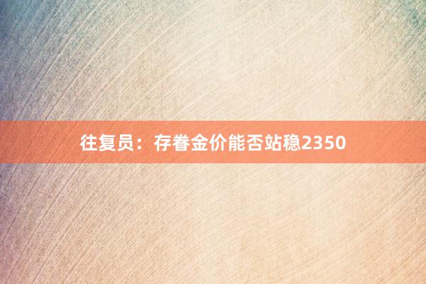 往复员：存眷金价能否站稳2350