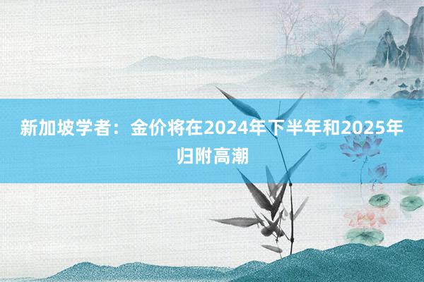 新加坡学者：金价将在2024年下半年和2025年归附高潮