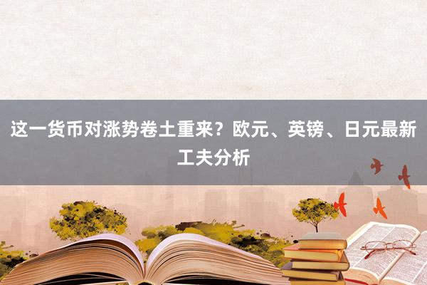 这一货币对涨势卷土重来？欧元、英镑、日元最新工夫分析