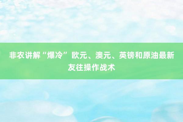 非农讲解“爆冷” 欧元、澳元、英镑和原油最新友往操作战术