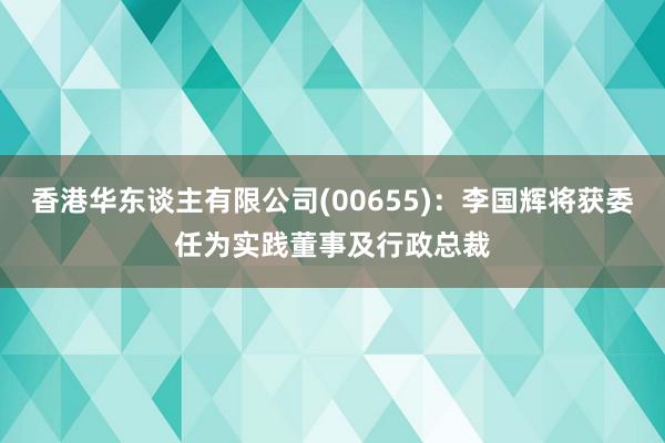 香港华东谈主有限公司(00655)：李国辉将获委任为实践董事及行政总裁