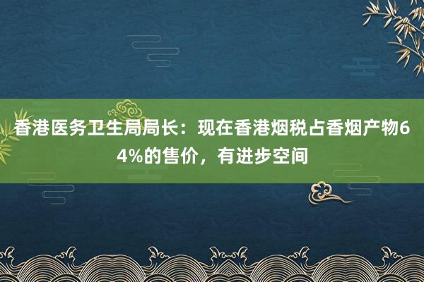 香港医务卫生局局长：现在香港烟税占香烟产物64%的售价，有进步空间