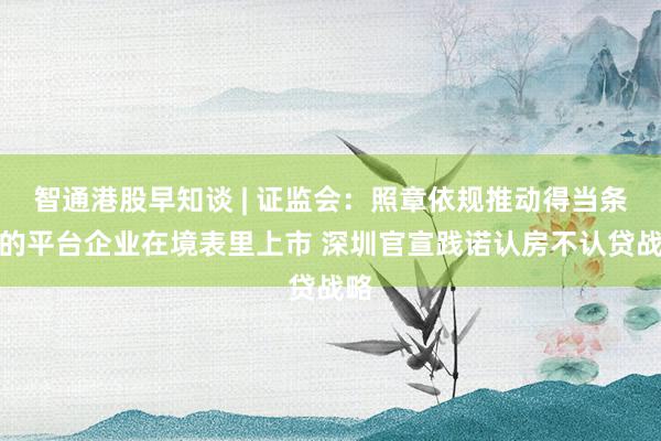 智通港股早知谈 | 证监会：照章依规推动得当条目的平台企业在境表里上市 深圳官宣践诺认房不认贷战略