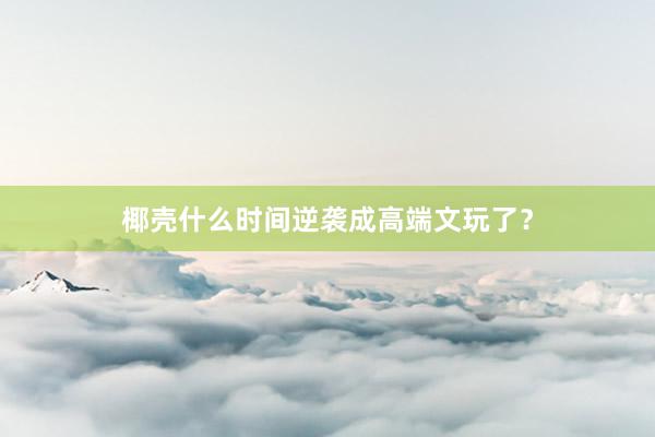 椰壳什么时间逆袭成高端文玩了？