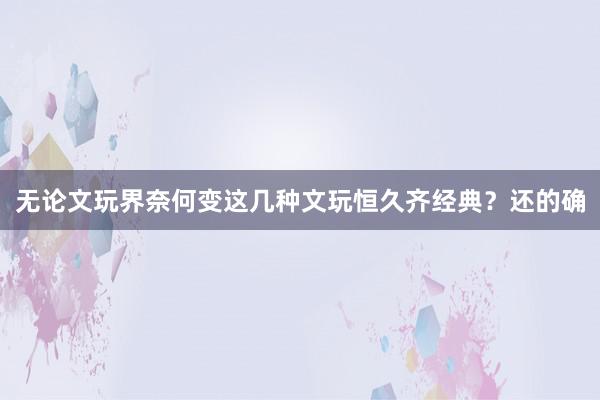 无论文玩界奈何变这几种文玩恒久齐经典？还的确