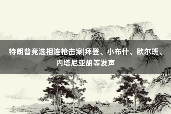 特朗普竞选相连枪击案|拜登、小布什、欧尔班、内塔尼亚胡等发声