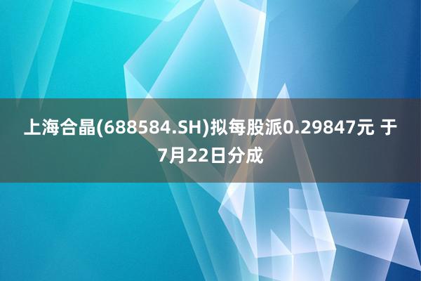 上海合晶(688584.SH)拟每股派0.29847元 于7月22日分成