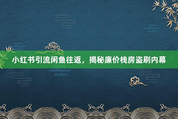 小红书引流闲鱼往返，揭秘廉价栈房盗刷内幕