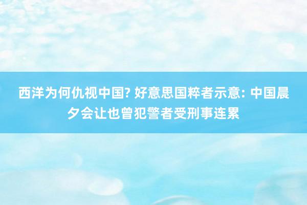 西洋为何仇视中国? 好意思国粹者示意: 中国晨夕会让也曾犯警者受刑事连累